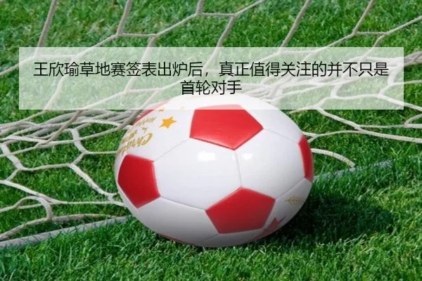 王欣瑜草地赛签表出炉后，真正值得关注的并不只是首轮对手